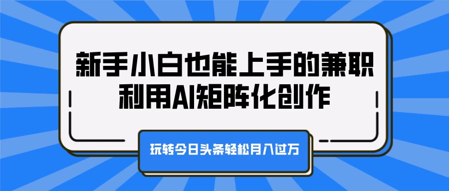 新手小白也能上手的兼职，利用AI矩阵化创作，玩转今日头条轻松月入过万 - 严选资源大全 - 严选资源大全