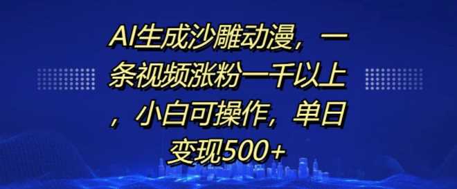 AI生成沙雕动漫，一条视频涨粉一千以上，小白可操作，单日变现500+ - 严选资源大全 - 严选资源大全