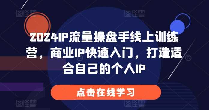 2024IP流量操盘手线上训练营，商业IP快速入门，打造适合自己的个人IP - 严选资源大全 - 严选资源大全