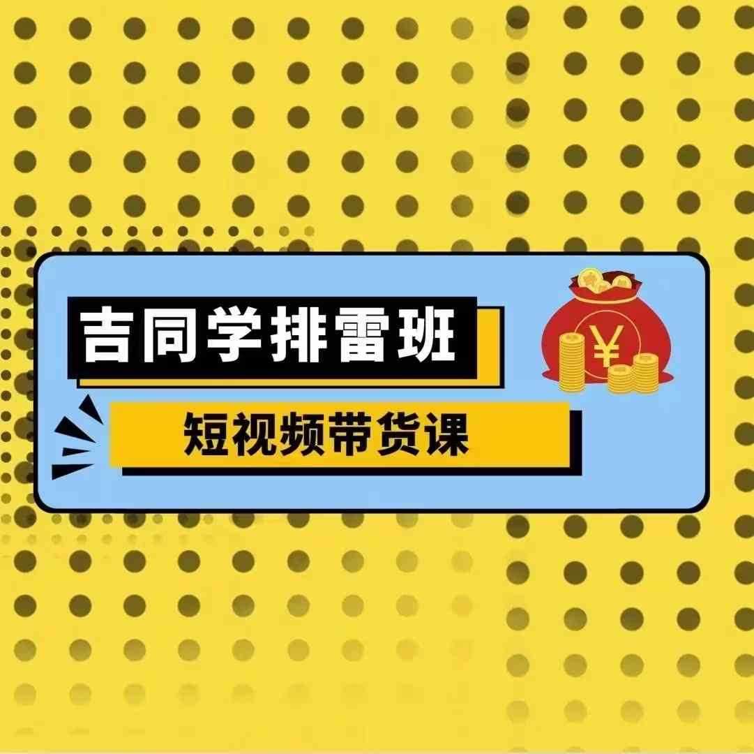 吉同学排雷班短视频带货课，零基础·详解流量成果 - 严选资源大全 - 严选资源大全