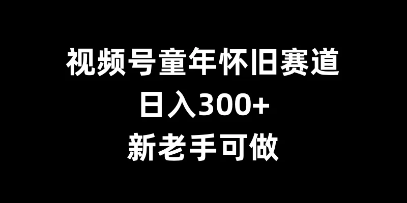 视频号童年怀旧赛道，日入300+，新老手可做 - 严选资源大全 - 严选资源大全