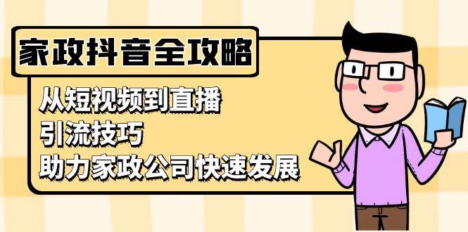 （13379期）家政抖音运营指南：从短视频到直播，引流技巧，助力家政公司快速发展 - 严选资源大全 - 严选资源大全