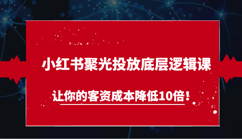 小红书聚光投放底层逻辑课，让你的客资成本降低10倍！ - 严选资源大全 - 严选资源大全