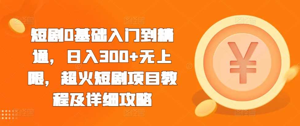 短剧0基础入门到精通，日入300+无上限，超火短剧项目教程及详细攻略 - 严选资源大全 - 严选资源大全