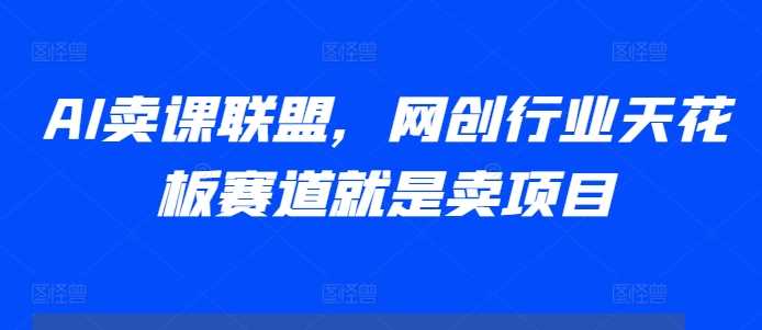 AI卖课联盟，网创行业天花板赛道就是卖项目 - 严选资源大全 - 严选资源大全