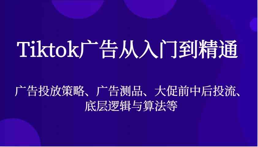 Tiktok广告从入门到精通，广告投放策略、广告测品、大促前中后投流、底层逻辑与算法等 - 严选资源大全 - 严选资源大全