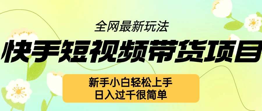 快手短视频带货项目最新玩法，新手小白轻松上手，日入几张很简单【揭秘】 - 严选资源大全 - 严选资源大全