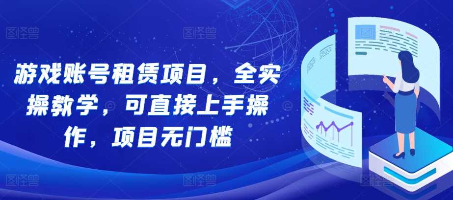 游戏账号租赁项目，全实操教学，可直接上手操作，项目无门槛 - 严选资源大全 - 严选资源大全