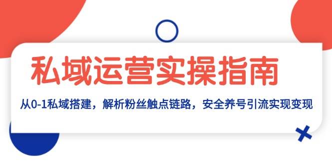 （13414期）私域运营实操指南：从0-1私域搭建，解析粉丝触点链路，安全养号引流变现 - 严选资源大全 - 严选资源大全