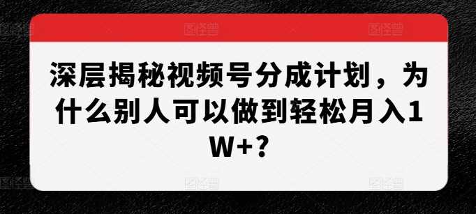 深层揭秘视频号分成计划，为什么别人可以做到轻松月入1W+? - 严选资源大全 - 严选资源大全