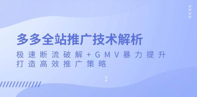 （13417期）多多全站推广技术解析：极速断流破解+GMV暴力提升，打造高效推广策略 - 严选资源大全 - 严选资源大全