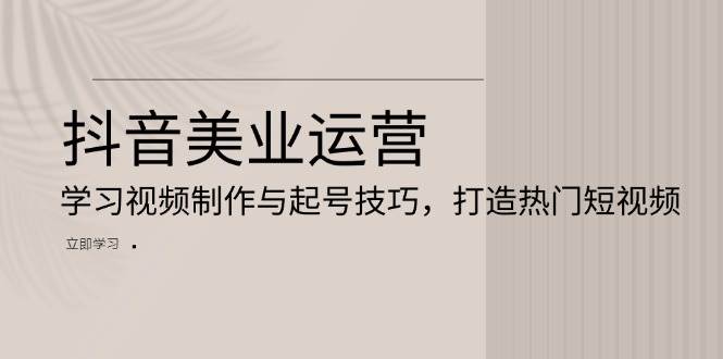 抖音美业运营：学习视频制作与起号技巧，打造热门短视频 - 严选资源大全 - 严选资源大全