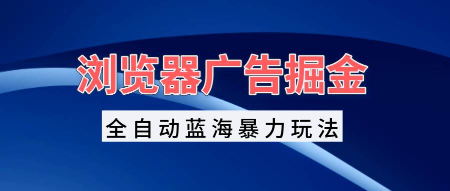 （13423期）浏览器广告掘金，全自动蓝海暴力玩法，轻松日入1000+矩阵无脑开干 - 严选资源大全 - 严选资源大全