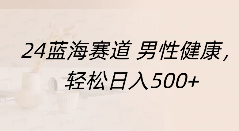 20244蓝海赛道男性健康，轻松日入500+，附带增强宝典 - 严选资源大全 - 严选资源大全