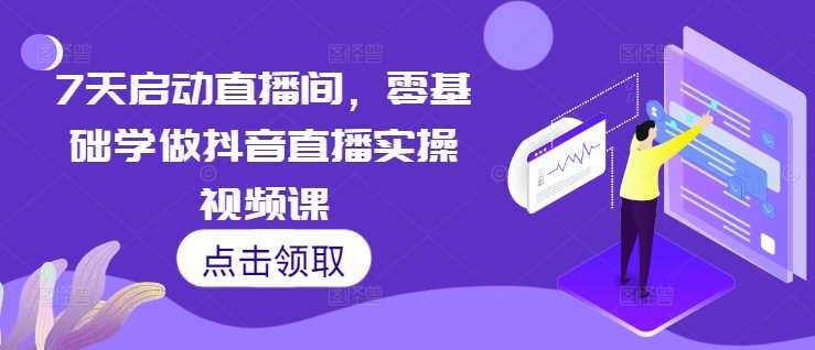 7天启动直播间，零基础学做抖音直播实操视频课 - 严选资源大全 - 严选资源大全