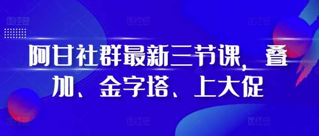 阿甘社群最新三节课，叠加、金字塔、上大促 - 严选资源大全 - 严选资源大全