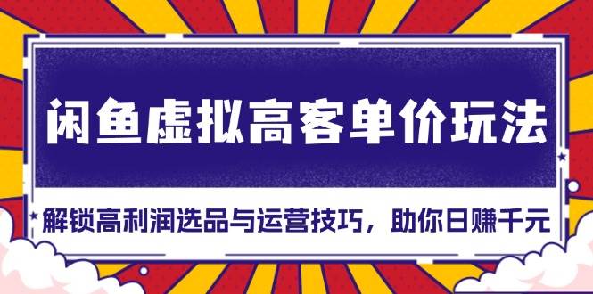 （13437期）闲鱼虚拟高客单价玩法：解锁高利润选品与运营技巧，助你日赚千元！ - 严选资源大全 - 严选资源大全