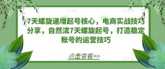 7天螺旋递增起号核心，电商实战技巧分享，自然流7天螺旋起号，打造稳定账号的运营技巧 - 严选资源大全 - 严选资源大全