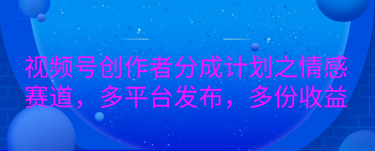 视频号创作者分成计划之情感赛道，多平台发布，多份收益 - 严选资源大全 - 严选资源大全