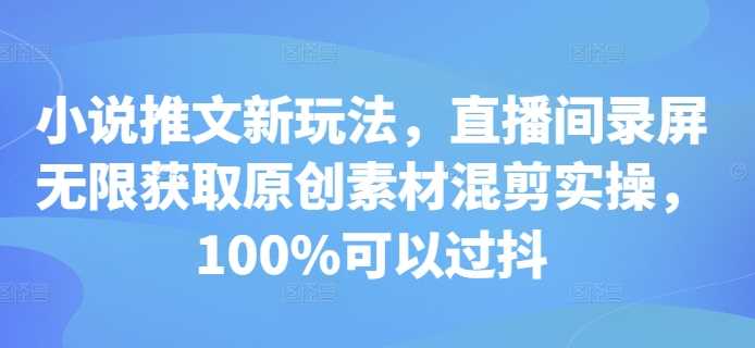 小说推文新玩法，直播间录屏无限获取原创素材混剪实操，100%可以过抖 - 严选资源大全 - 严选资源大全