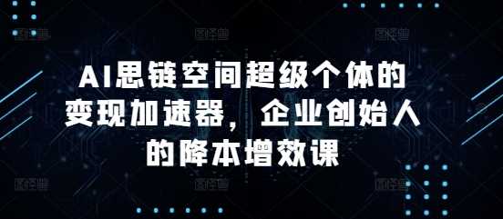 AI思链空间超级个体的变现加速器，企业创始人的降本增效课 - 严选资源大全 - 严选资源大全