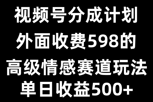 视频号分成计划单日500+，外面收费598的高级情感赛道 - 严选资源大全 - 严选资源大全