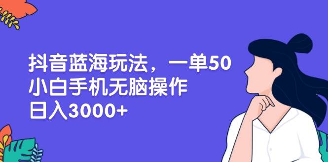 （13476期）抖音蓝海玩法，一单50，小白手机无脑操作，日入3000+ - 严选资源大全 - 严选资源大全