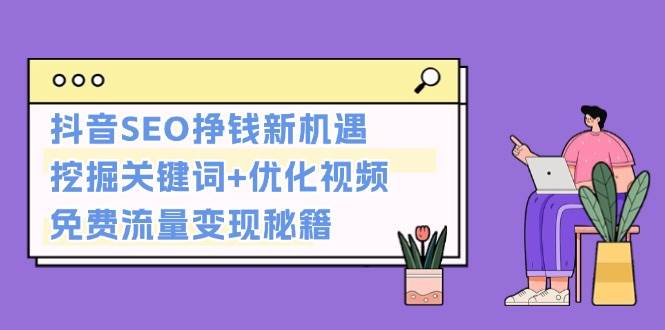 （13481期）抖音SEO挣钱新机遇：挖掘关键词+优化视频，免费流量变现秘籍 - 严选资源大全 - 严选资源大全