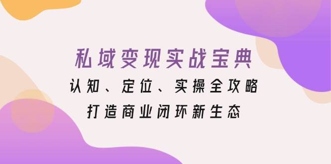 （13483期）私域变现实战宝典：认知、定位、实操全攻略，打造商业闭环新生态 - 严选资源大全 - 严选资源大全