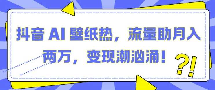 抖音 AI 壁纸热，流量助月入两W，变现潮汹涌【揭秘】 - 严选资源大全 - 严选资源大全