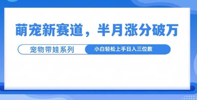 萌宠新赛道，萌宠带娃，半月涨粉10万+，小白轻松入手【揭秘】 - 严选资源大全 - 严选资源大全