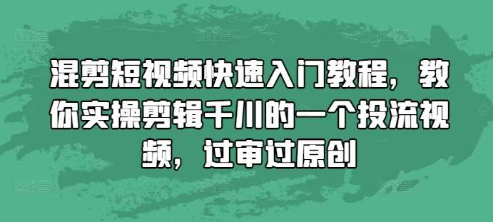 混剪短视频快速入门教程，教你实操剪辑千川的一个投流视频，过审过原创 - 严选资源大全 - 严选资源大全