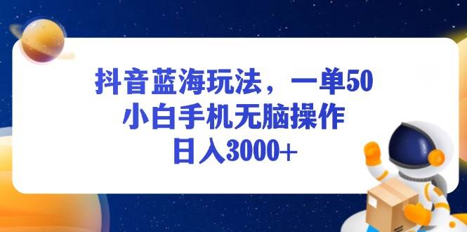 （13507期）抖音蓝海玩法，一单50，小白手机无脑操作，日入3000+ - 严选资源大全 - 严选资源大全