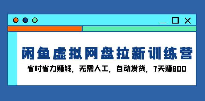 （13524期）闲鱼虚拟网盘拉新训练营：省时省力赚钱，无需人工，自动发货，7天赚800 - 严选资源大全 - 严选资源大全