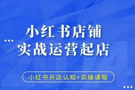 小红书店铺实战运营起店，小红书开店认知+实操课程 - 严选资源大全 - 严选资源大全