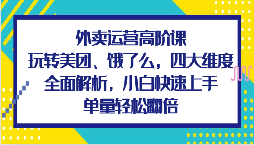 外卖运营高阶课，玩转美团、饿了么，四大维度全面解析，小白快速上手，单量轻松翻倍 - 严选资源大全 - 严选资源大全