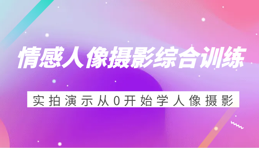 情感人像摄影综合训练，实拍演示从0开始学人像摄影（24节） - 严选资源大全 - 严选资源大全