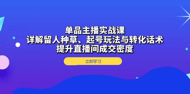 （13546期）单品主播实战课：详解留人种草、起号玩法与转化话术，提升直播间成交密度 - 严选资源大全 - 严选资源大全