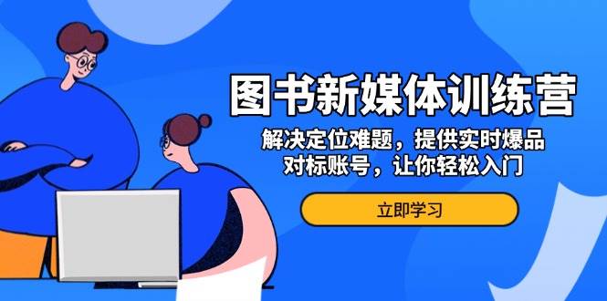 （13550期）图书新媒体训练营，解决定位难题，提供实时爆品、对标账号，让你轻松入门 - 严选资源大全 - 严选资源大全