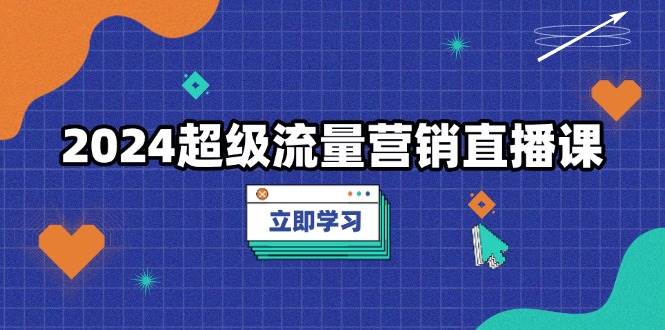 （13558期）2024超级流量营销直播课，低成本打法，提升流量转化率，案例拆解爆款 - 严选资源大全 - 严选资源大全