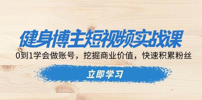 健身博主短视频实战课：0到1学会做账号，挖掘商业价值，快速积累粉丝 - 严选资源大全 - 严选资源大全