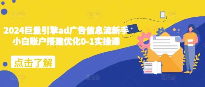 2024巨量引擎ad广告信息流新手小白账户搭建优化0-1实操课 - 严选资源大全 - 严选资源大全