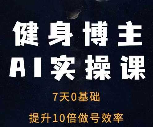 健身博主AI实操课——7天从0到1提升10倍做号效率 - 严选资源大全 - 严选资源大全