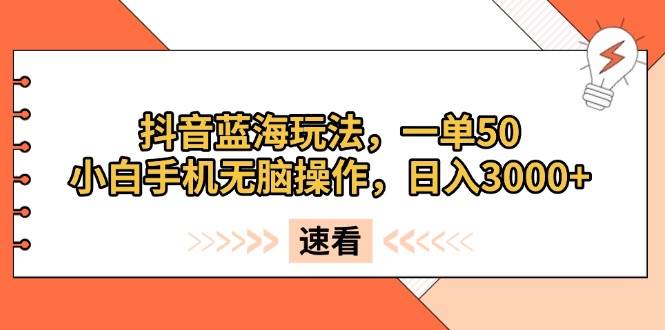 （13565期）抖音蓝海玩法，一单50，小白手机无脑操作，日入3000+ - 严选资源大全 - 严选资源大全