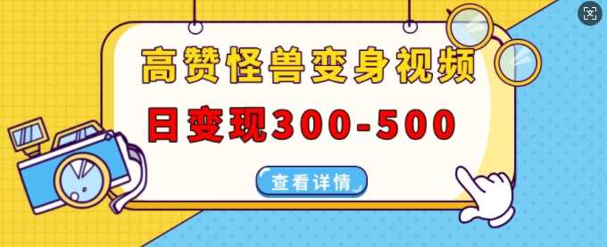 高赞怪兽变身视频制作，日变现300-500，多平台发布(抖音、视频号、小红书) - 严选资源大全 - 严选资源大全