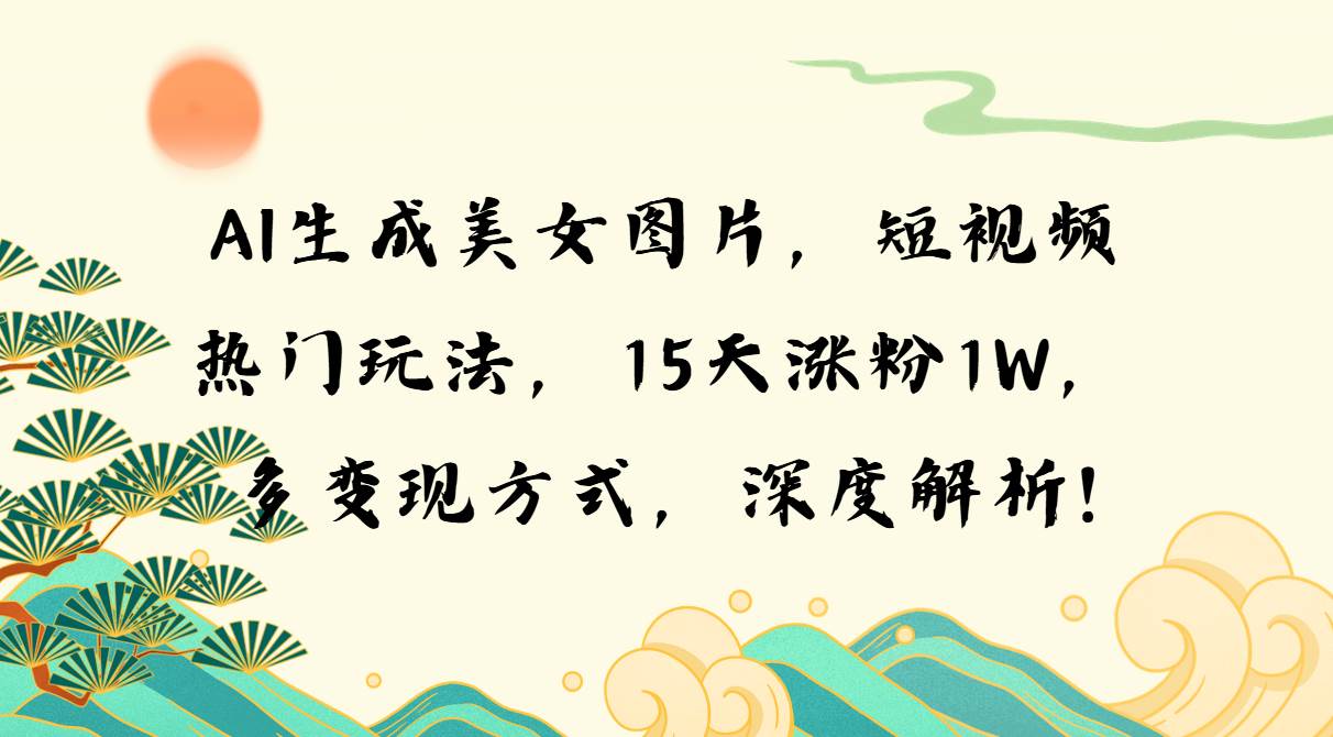 （13581期）AI生成美女图片，短视频热门玩法，15天涨粉1W，多变现方式，深度解析! - 严选资源大全 - 严选资源大全