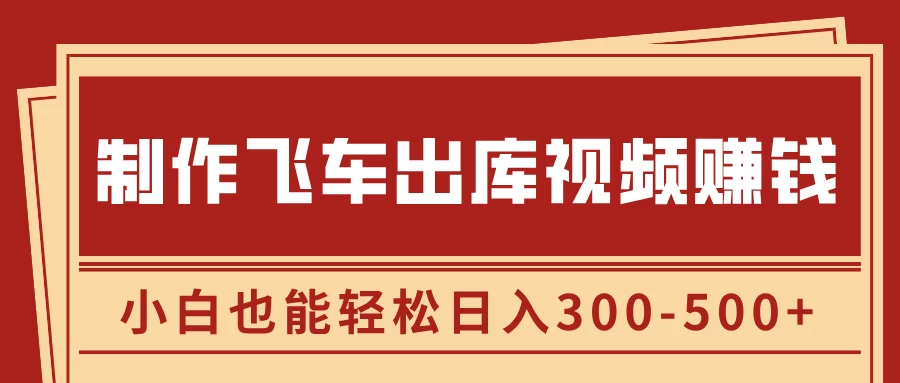 制作飞车出库视频赚钱，玩信息差一单赚50-80，小白也能轻松日入300-500+ - 严选资源大全 - 严选资源大全