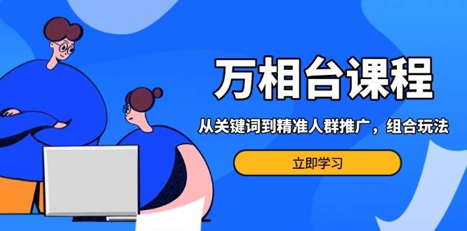 （13595期）万相台课程：从关键词到精准人群推广，组合玩法高效应对多场景电商营销… - 严选资源大全 - 严选资源大全