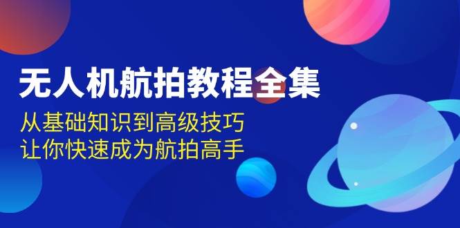 （13596期）无人机-航拍教程全集，从基础知识到高级技巧，让你快速成为航拍高手 - 严选资源大全 - 严选资源大全