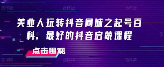 美业人玩转抖音同城之起号百科，最好的抖音启蒙课程 - 严选资源大全 - 严选资源大全